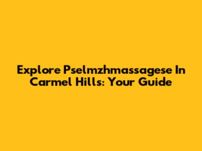 Explore Pselmzhmassagese In Carmel Hills: Your Guide