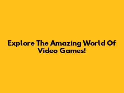 Explore The Amazing World Of Video Games!