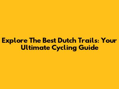 Explore The Best Dutch Trails: Your Ultimate Cycling Guide