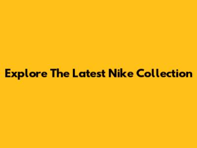 Explore The Latest Nike Collection