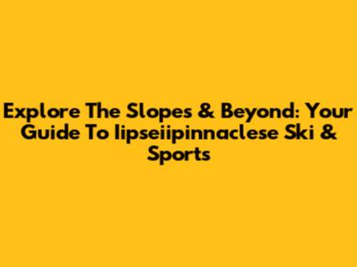 Explore The Slopes & Beyond: Your Guide To Iipseiipinnaclese Ski & Sports