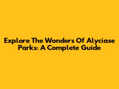 Explore The Wonders Of Alyciase Parks: A Complete Guide