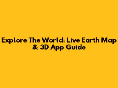 Explore The World: Live Earth Map & 3D App Guide