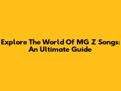 Explore The World Of MG Z Songs: An Ultimate Guide