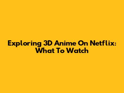 Exploring 3D Anime On Netflix: What To Watch