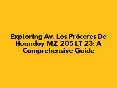 Exploring Av. Los Próceres De Huandoy MZ 205 LT 23: A Comprehensive Guide