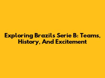 Exploring Brazil's Serie B: Teams, History, And Excitement