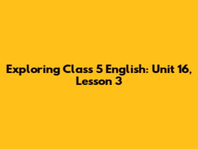 Exploring Class 5 English: Unit 16, Lesson 3