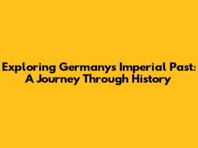 Exploring Germany's Imperial Past: A Journey Through History
