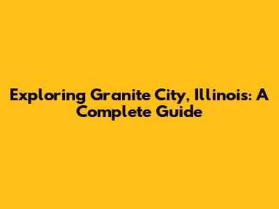 Exploring Granite City, Illinois: A Complete Guide