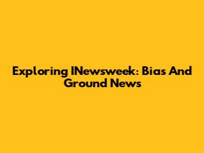 Exploring INewsweek: Bias And Ground News