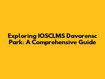 Exploring IOSCLMS Davorensc Park: A Comprehensive Guide