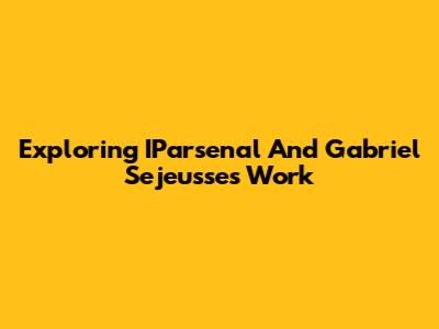 Exploring IParsenal And Gabriel Sejeusse's Work