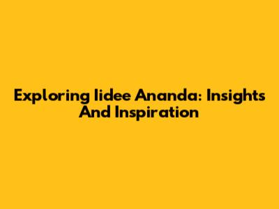 Exploring Iidee Ananda: Insights And Inspiration
