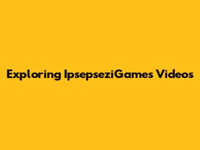 Exploring IpsepseziGames Videos
