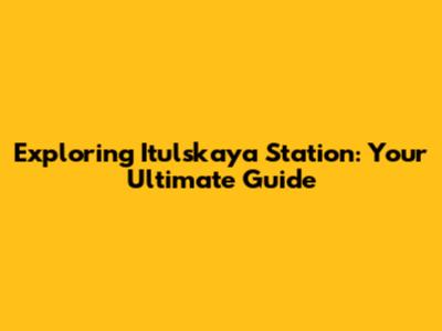 Exploring Itulskaya Station: Your Ultimate Guide