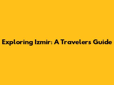Exploring Izmir: A Traveler's Guide