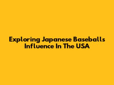 Exploring Japanese Baseball's Influence In The USA