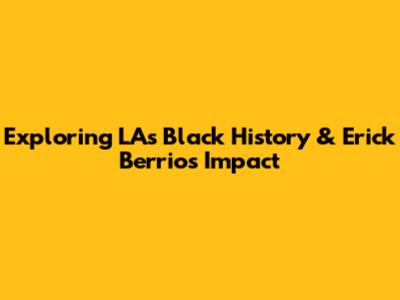 Exploring LA's Black History & Erick Berrios' Impact