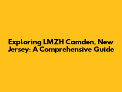 Exploring LMZH Camden, New Jersey: A Comprehensive Guide