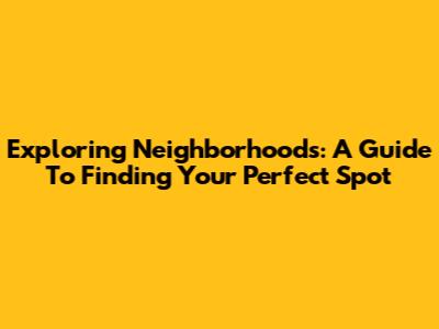 Exploring Neighborhoods: A Guide To Finding Your Perfect Spot