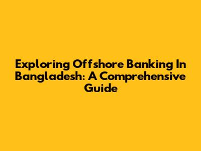 Exploring Offshore Banking In Bangladesh: A Comprehensive Guide