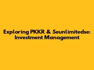 Exploring PKKR & Seunlimitedse: Investment Management