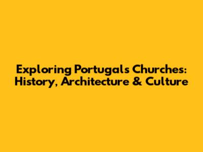 Exploring Portugal's Churches: History, Architecture & Culture