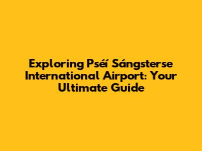 Exploring Pséí Sángsterse International Airport: Your Ultimate Guide