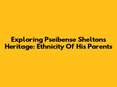 Exploring Pseibense Shelton's Heritage: Ethnicity Of His Parents