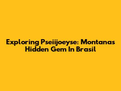 Exploring Pseiijoeyse: Montana's Hidden Gem In Brasil