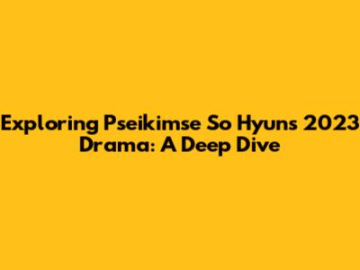 Exploring Pseikimse So Hyun's 2023 Drama: A Deep Dive
