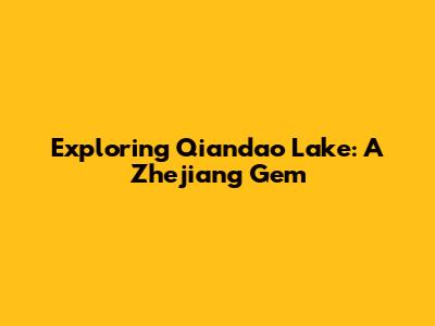 Exploring Qiandao Lake: A Zhejiang Gem