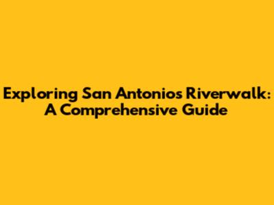 Exploring San Antonio's Riverwalk: A Comprehensive Guide