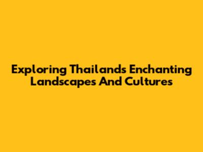 Exploring Thailand's Enchanting Landscapes And Cultures