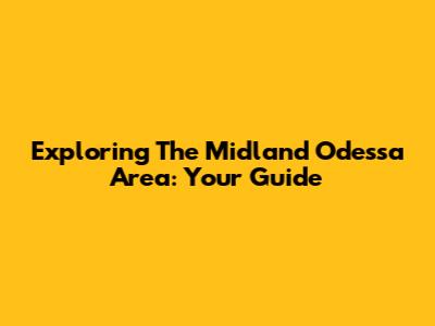 Exploring The Midland Odessa Area: Your Guide