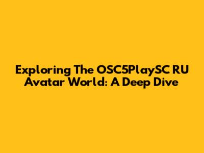 Exploring The OSC5PlaySC RU Avatar World: A Deep Dive