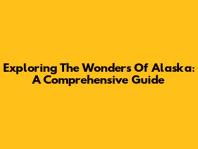 Exploring The Wonders Of Alaska: A Comprehensive Guide