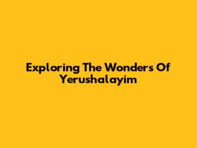 Exploring The Wonders Of Yerushalayim