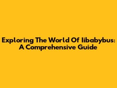 Exploring The World Of Iibabybus: A Comprehensive Guide