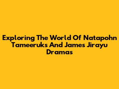 Exploring The World Of Natapohn Tameeruks And James Jirayu Dramas