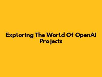 Exploring The World Of OpenAI Projects