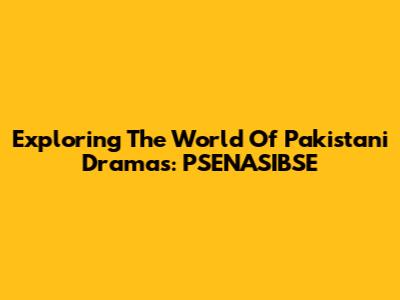 Exploring The World Of Pakistani Dramas: PSENASIBSE