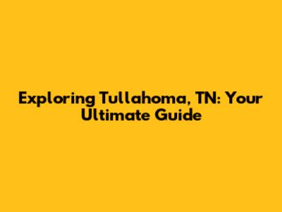 Exploring Tullahoma, TN: Your Ultimate Guide