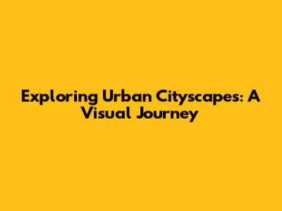 Exploring Urban Cityscapes: A Visual Journey