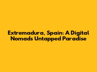 Extremadura, Spain: A Digital Nomad's Untapped Paradise