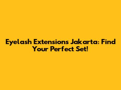 Eyelash Extensions Jakarta: Find Your Perfect Set!