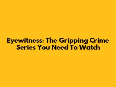 Eyewitness: The Gripping Crime Series You Need To Watch