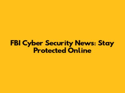 FBI Cyber Security News: Stay Protected Online