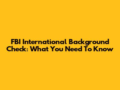 FBI International Background Check: What You Need To Know